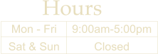 Hours Mon - Fri Sat & Sun 9:00am-5:00pm Closed